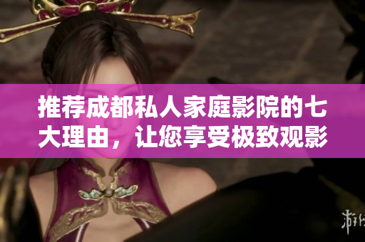 推荐成都私人家庭影院的七大理由，让您享受极致观影体验