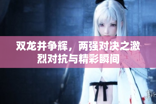 双龙并争辉，两强对决之激烈对抗与精彩瞬间