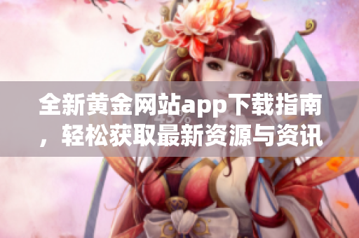全新黄金网站app下载指南，轻松获取最新资源与资讯