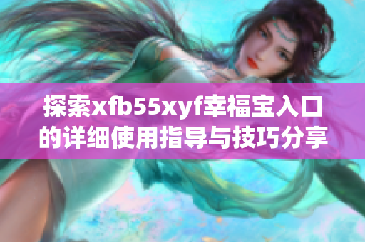 探索xfb55xyf幸福宝入口的详细使用指导与技巧分享
