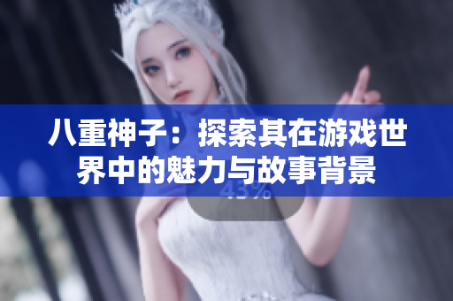 八重神子：探索其在游戏世界中的魅力与故事背景