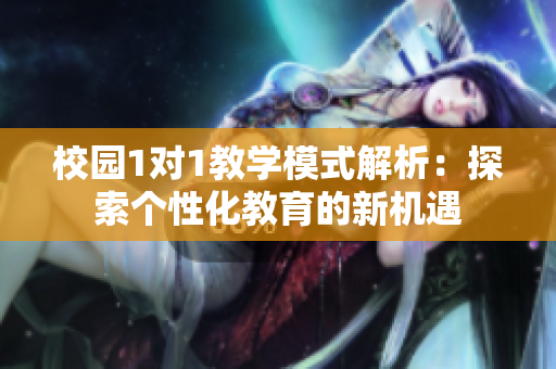 校园1对1教学模式解析：探索个性化教育的新机遇