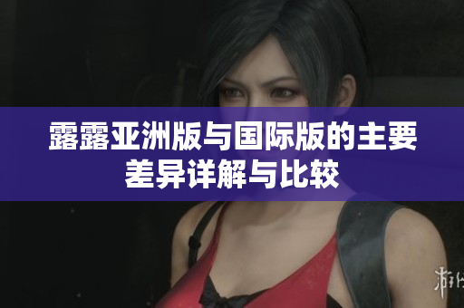 露露亚洲版与国际版的主要差异详解与比较