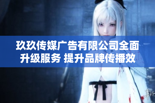 玖玖传媒广告有限公司全面升级服务 提升品牌传播效力