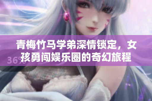 青梅竹马学弟深情锁定，女孩勇闯娱乐圈的奇幻旅程