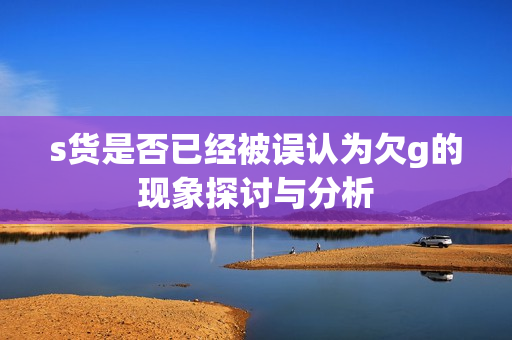 s货是否已经被误认为欠g的现象探讨与分析
