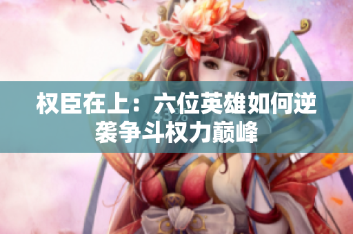权臣在上：六位英雄如何逆袭争斗权力巅峰