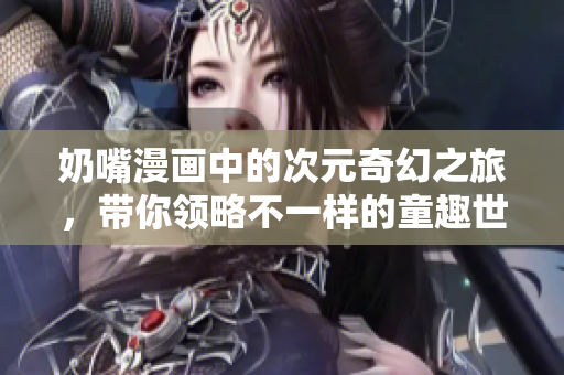 奶嘴漫画中的次元奇幻之旅，带你领略不一样的童趣世界