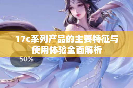 17c系列产品的主要特征与使用体验全面解析