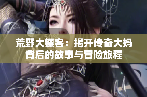 荒野大镖客：揭开传奇大妈背后的故事与冒险旅程
