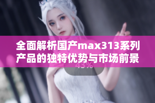 全面解析国产max313系列产品的独特优势与市场前景