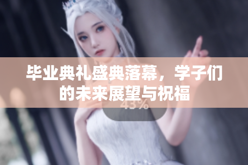 毕业典礼盛典落幕，学子们的未来展望与祝福