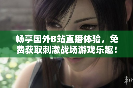 畅享国外B站直播体验，免费获取刺激战场游戏乐趣！