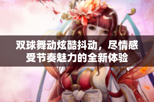 双球舞动炫酷抖动，尽情感受节奏魅力的全新体验