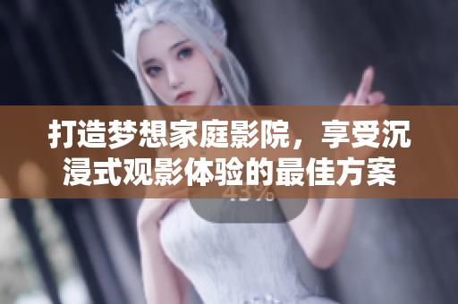 打造梦想家庭影院，享受沉浸式观影体验的最佳方案