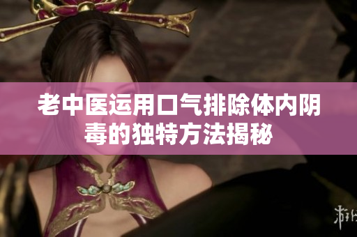 老中医运用口气排除体内阴毒的独特方法揭秘
