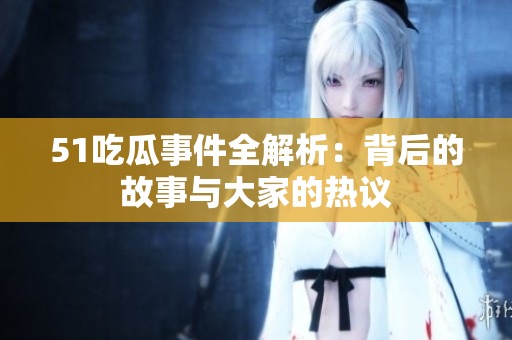 51吃瓜事件全解析：背后的故事与大家的热议