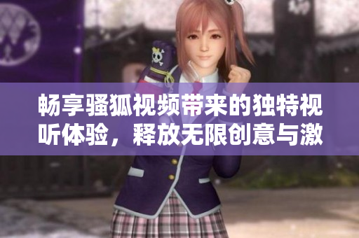 畅享骚狐视频带来的独特视听体验，释放无限创意与激情