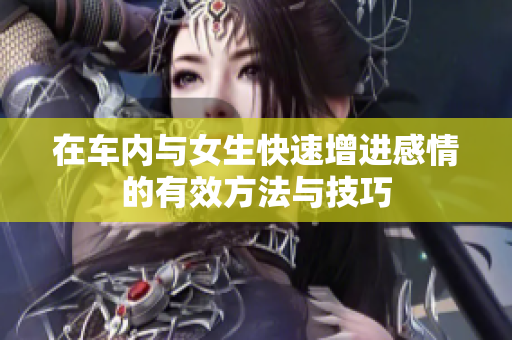在车内与女生快速增进感情的有效方法与技巧