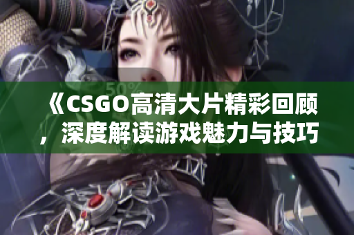 《CSGO高清大片精彩回顾，深度解读游戏魅力与技巧》
