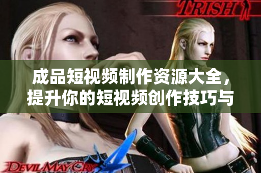 成品短视频制作资源大全，提升你的短视频创作技巧与灵感