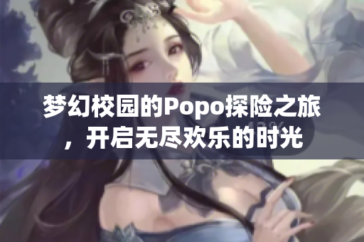 梦幻校园的Popo探险之旅，开启无尽欢乐的时光