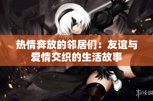 热情奔放的邻居们：友谊与爱情交织的生活故事