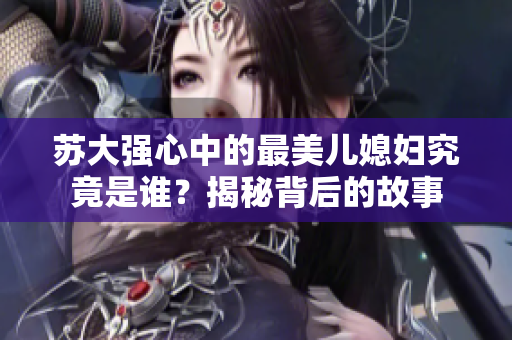 苏大强心中的最美儿媳妇究竟是谁？揭秘背后的故事