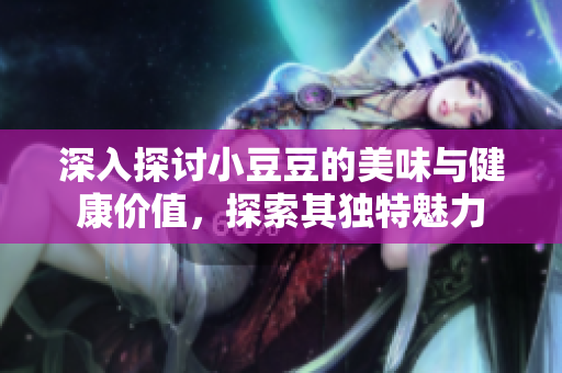 深入探讨小豆豆的美味与健康价值，探索其独特魅力
