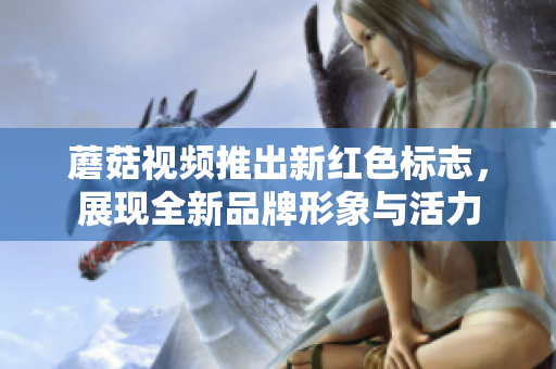 蘑菇视频推出新红色标志，展现全新品牌形象与活力