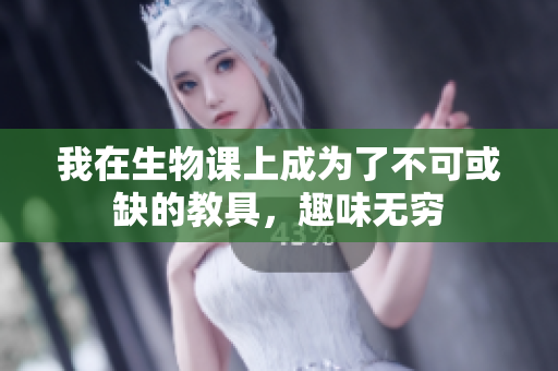 我在生物课上成为了不可或缺的教具，趣味无穷