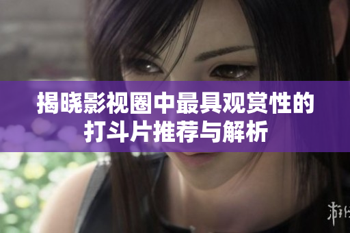 揭晓影视圈中最具观赏性的打斗片推荐与解析