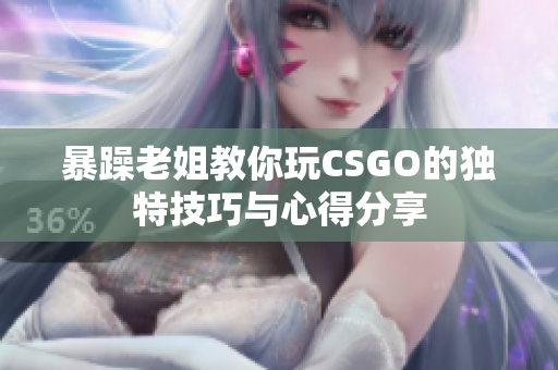 暴躁老姐教你玩CSGO的独特技巧与心得分享
