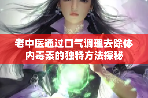老中医通过口气调理去除体内毒素的独特方法探秘