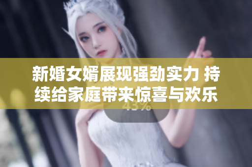 新婚女婿展现强劲实力 持续给家庭带来惊喜与欢乐