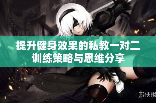 提升健身效果的私教一对二训练策略与思维分享