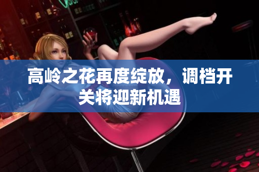 高岭之花再度绽放，调档开关将迎新机遇