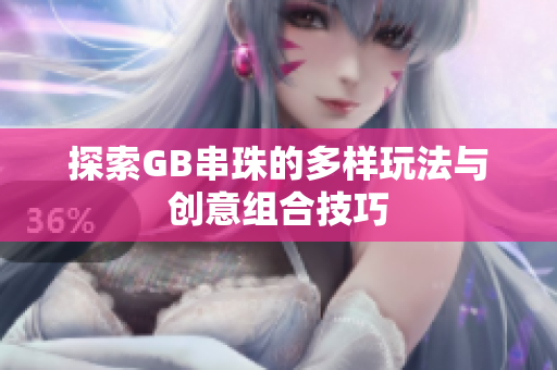 探索GB串珠的多样玩法与创意组合技巧