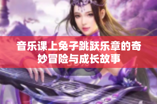 音乐课上兔子跳跃乐章的奇妙冒险与成长故事