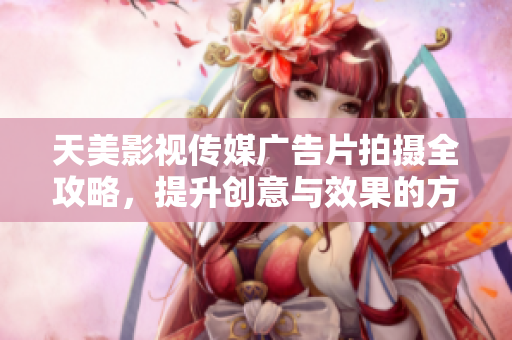 天美影视传媒广告片拍摄全攻略，提升创意与效果的方法揭秘