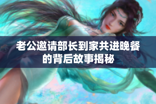 老公邀请部长到家共进晚餐的背后故事揭秘