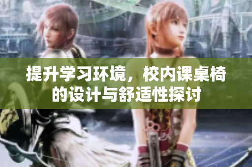 提升学习环境，校内课桌椅的设计与舒适性探讨