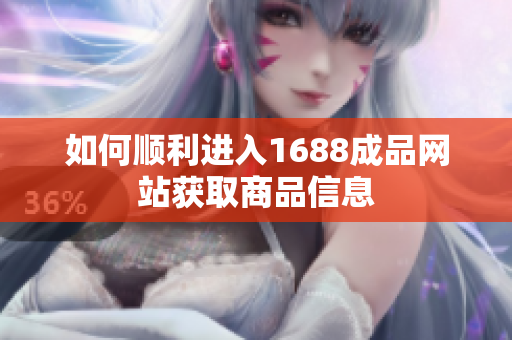 如何顺利进入1688成品网站获取商品信息