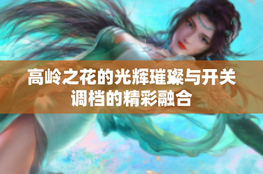 高岭之花的光辉璀璨与开关调档的精彩融合