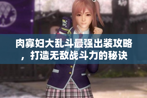 肉寡妇大乱斗最强出装攻略，打造无敌战斗力的秘诀