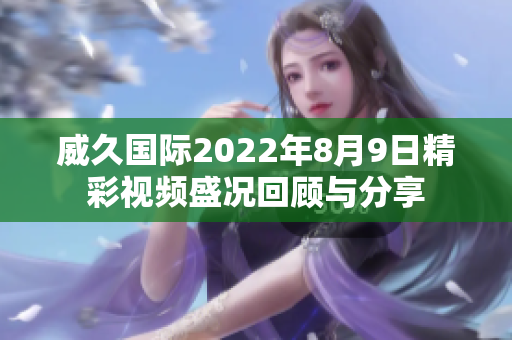 威久国际2022年8月9日精彩视频盛况回顾与分享