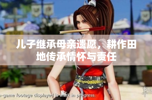 儿子继承母亲遗愿，耕作田地传承情怀与责任