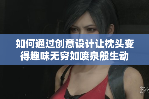 如何通过创意设计让枕头变得趣味无穷如喷泉般生动