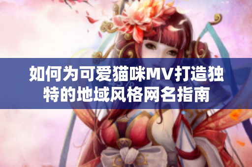 如何为可爱猫咪MV打造独特的地域风格网名指南
