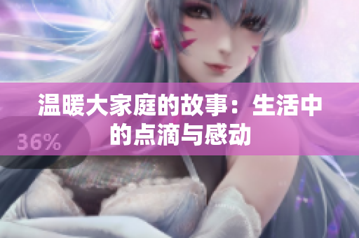 温暖大家庭的故事：生活中的点滴与感动